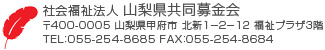 社会福祉法人 山梨県共同募金会 〒400-0005 山梨県甲府市 北新1-2-12 福祉プラザ3階 TEL：055-254-8685 FAX：055-254-8684